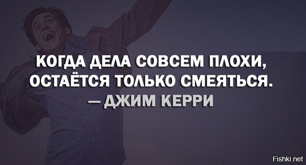 Вообще хуже. Когда дела совсем плохи остаётся только смеяться. Когда дела совсем плохи остаётся только смеяться Джим Керри. Когда все плохо остается только. Остается только смеяться.