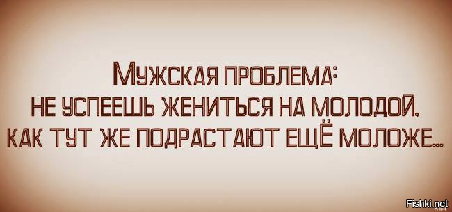 Успей жениться. Мужская проблема не успеешь жениться на молодой. Только женишься на молодой еще моложе подрастают. Не успеешь жениться на молодой как подрастают ещё моложе. Не успеешь жениться на молодой как Жванецкий.