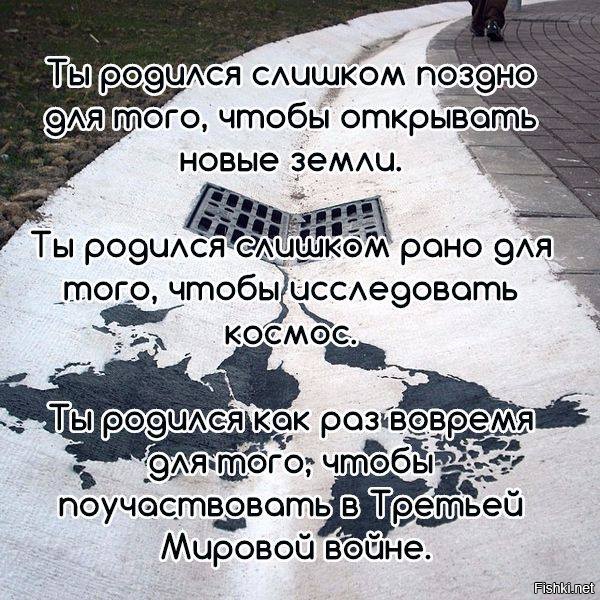 Слишком рано. Ты родился слишком поздно чтобы исследовать землю. Родился слишком рано чтобы исследовать космос. Родился слишком поздно чтобы исследовать землю родился слишком рано. Ты родился.