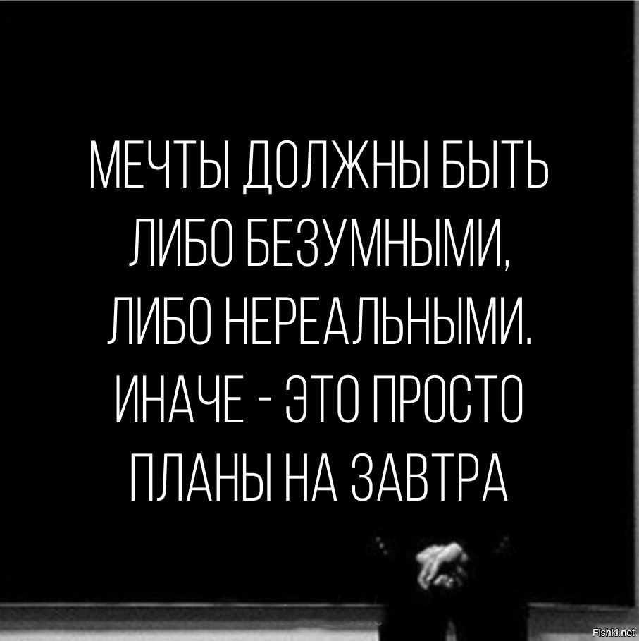 Мечты должны быть либо безумными либо нереальными иначе это просто планы на завтра кто сказал