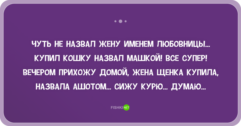 Ты меня однажды назвал женой. Вот сижу и думаю. Назвал жену другим именем. Купила собаку и назвала Ашотом. Жена купила щенка назвала Ашотом. Сижу курю анекдот.