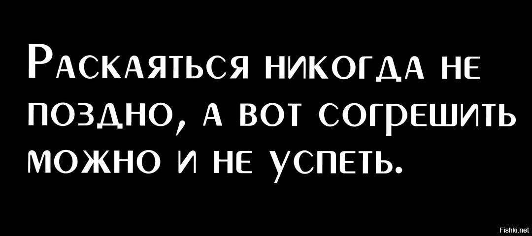 Лучше позже чем никогда. Раскаяться никогда не поздно. Никогда не поздно покаяться .... Покаяться никогда не поздно а согрешить. Раскаяться никогда не поздно а согрешить можно.