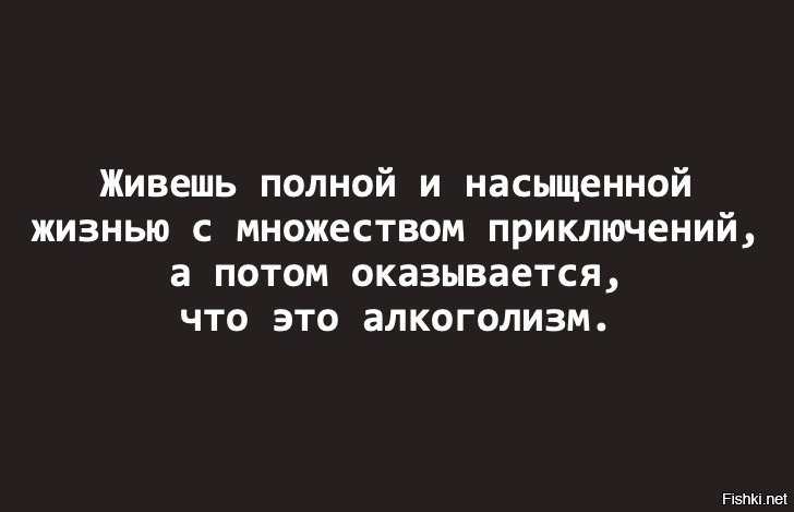 Полное приключение. Живешь такой полной и насыщенной жизнью. Живёшь себе насыщенной жизнью полной радости и приключений. А потом оказывается что это алкоголизм.