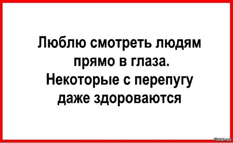 Некоторым даже. Люблю смотреть людям в глаза некоторые с перепугу даже здороваются. Люблю смотреть людям прямо в глаза. А некоторые с перепугу даже здороваются. Люблю смотреть людям прямо в глаза некоторые с перепугу.