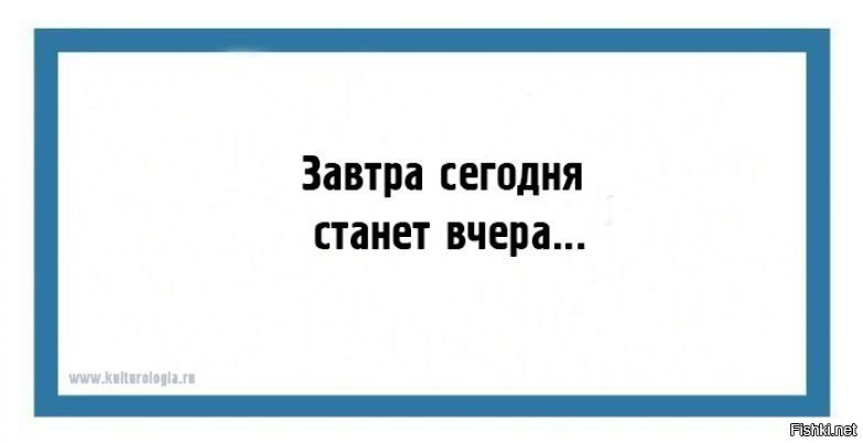 Сегодня завтра будет вчера. Завтра сегодня станет вчера. Протрезвел. Напилась веди себя доступно. Нажралась веди себя доступно.