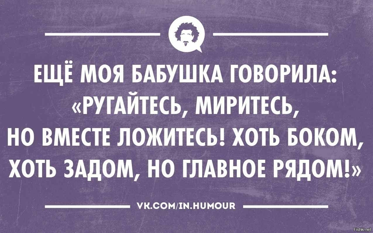 Бабушка сказала. Как говорила моя бабушка ругайтесь миритесь. Ещё бабушка говорила. Как говорила моя бабушка ругайтесь миритесь но вместе ложитесь. Ругайтесь миритесь но вместе ложитесь хоть боком хоть.