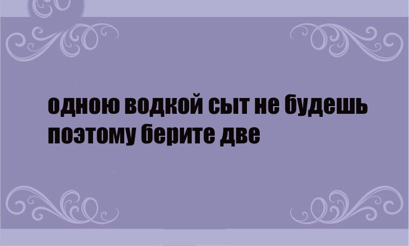 Поэтому взять. Одной водкой сыт не будешь. Одною водкой сыт не будешь поэтому берите две. Одной водкой сыт не будешь надо рать две.