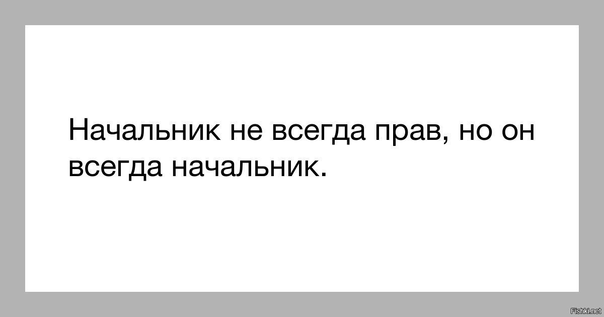 Можно вы правы. У хороших руководителей не бывает плохих подчиненных. Начальник не всегда прав. Не спорь с шефом. Народная примета не спорь с начальником денег не будет.