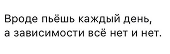 Пить каждый. Вроде пьешь каждый день а зависимости все нет и нет. Пью каждый день а зависимости нет. Каждый день бухаю а зависимости нет. Пью каждый день.