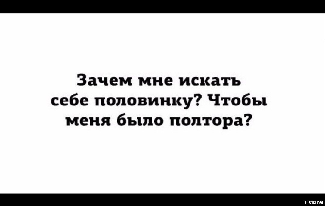 Ищи второго. Зачем мне искать себе половинку чтобы меня было полтора. Зачем мне вторая половинка. Я не ищу половинку я цельная. Зачем мне вторая половинка полтора.