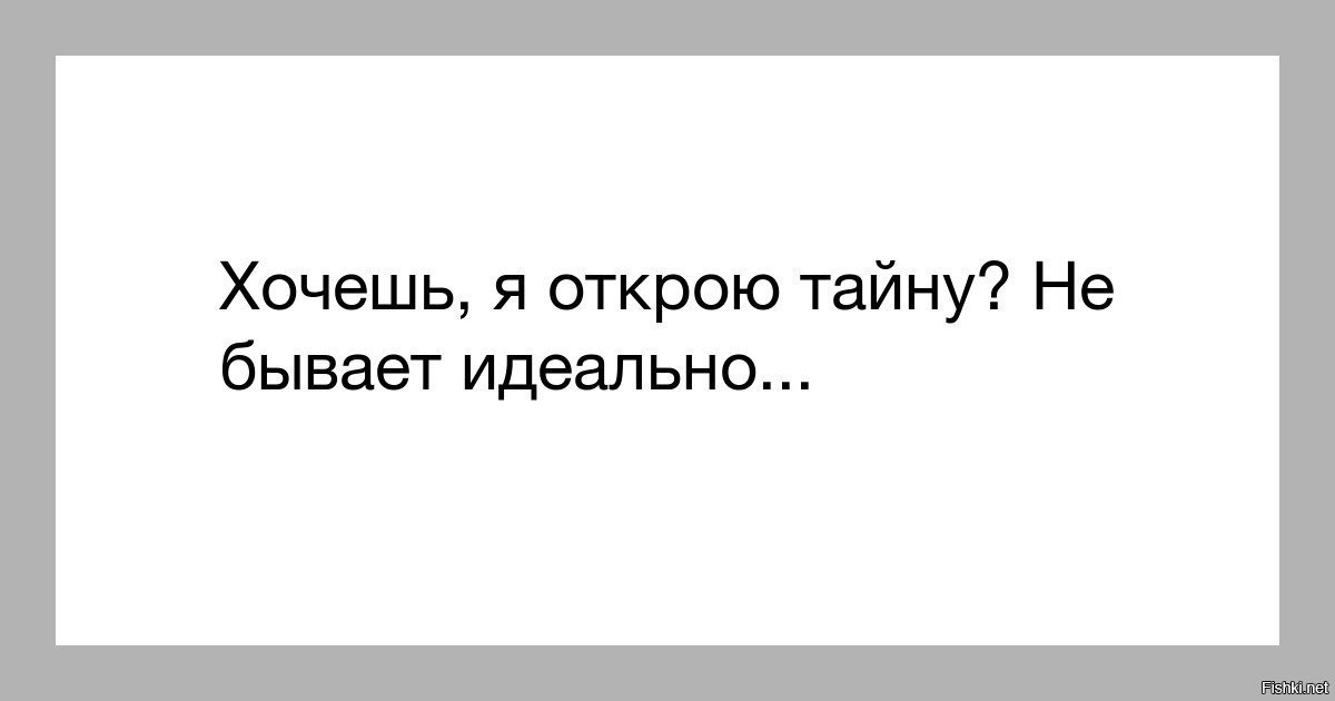 Так не бывает. Хочешь я открою тайну не бывает идеально. Идеально не бывает. Идеальной работы не существует. Все идеально.