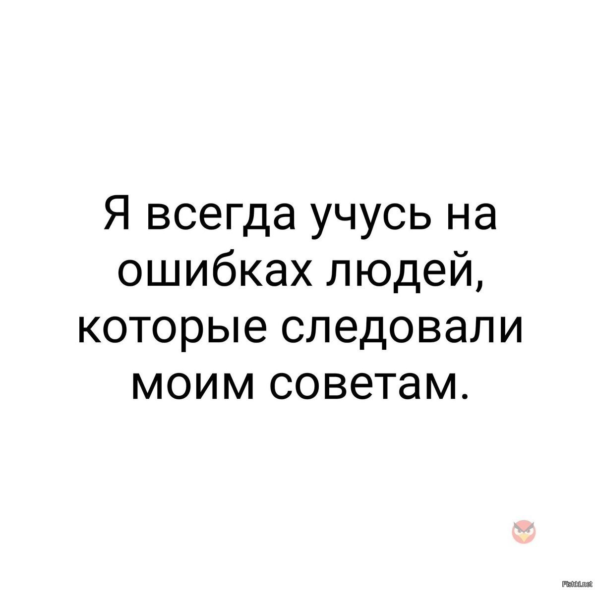 Ошибка человечества. Учусь на ошибках людей которые следовали моим советам. Я всегда учусь на ошибках людей которые следовали моим советам. Учиться всегда. На ошибках учатся.