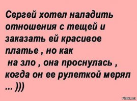 Любимое:
Просыпается как-то зять ночью по малой нужде. Идет в туалет, вдруг видит на кухне теща сидит над кастрюлей с борщем и мочится туда.
Он ей:
- Мама, что-же вы делаете? Мы же его едим??. .
Теща встает, поправляет трусы, подходит к окну и, глядя в него задумчиво говорит:
- ЗЛЫЕ ВЫ, УЙДУ Я ОТ ВАС.