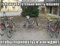 тебе не обязательно иметь мозги, чтобы пристёгивать к забору только переднее колесо :)