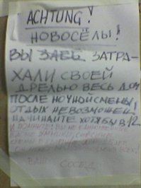 А у меня раз, в подъезде, такое висело (спальный район Ласнамяэ г. Таллинна, Эстония). Качество плохое, но вроде прочитать можно. Красным цветом написано - "И помните: Вы не единственные в доме умники, снёсшие стены в квартире. Дому 25 лет, он может развалиться, убив всех! Ваш содед." Меня улыбнуло)