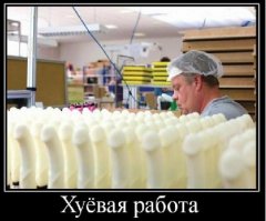 Если  на фабрике делает члены - хреновая работа.
Если вагины - то что пи---ая, хорошая.
А если жопы искусственные  - то наверное вообще жопа???