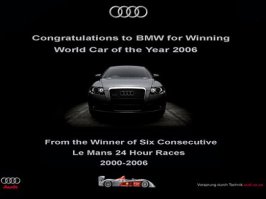 "Поздравляем Audi, которая стала лучшей машиной 2006 года в ЮАР. 
От обладателя статуса "Лучшая (в мире) машина 2006 г." "Поздравляем BMW, которая стала лучшей машиной 2006 г. 
От шестикратного подряд победителя круглосуточных гонок Le Mans 2000-2006 гг." "Перевод: "Мы рады за BMW и Audi, которые победили в автомобильных "конкурсах красоты". 
От производителя лучших в мире двигателей по версии 2006 г."