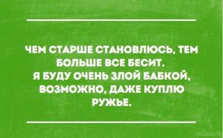 - Лучше купи бронежилет, ибо меня, чем старше я становлюсь, всё больше бесят злые бабки. А ружьё у меня уже есть! :)
