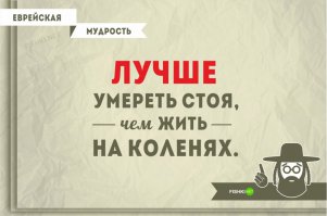 "20 прекрасных еврейских пословиц, которые научат мыслить шире"
почти по Шурику:Пойми, студент, сейчас к людям надо помягче, а на вопросы смотреть ширше!

Лучше умереть стоя, чем жить на коленях. 
Вот это изречение - точно не жидовское.