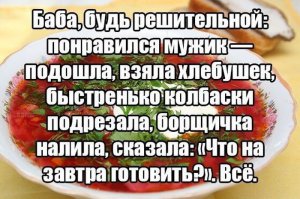 Люди, меня задолбал один вопрос: в России что, свекла -- дефицит?  Уже два года как минимум все песни про борщик.  Ну понятное дело -- вкусно, но что страдать-то не прекращая?  Да и вроде сделать-то его не так уж сложно.  

В общем -- я бы за борщик не сдался, на него бы не повелся :)