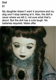 Чувак продает куклу за 1$

Дочке кукла больше не нравится, а еще моя собака постоянно лает на эту куклу. Кроме того, кукла никогда не остается на том месте, где мы оставили его. Но несмотря на все это, у куклы довольно милый смех... Правда батареи не требуются. Рассмотрю все ваши предложения.