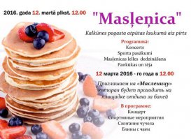 В Латвии праздник носит название Meteņi. Meteņi отмечается в феврале или в начале марта - за 7 недель до Пасхи. В древности слово „meti” обозначало как раз смену времен года. И у него есть свои традиции и обычаи.

Празднуется он только один день, но весьма насыщенно – прямо с утра. Потому что нужно успеть обойти всех родственников и друзей, да и самому принять гостей, создавая будущее благополучие. Ходить следует, переодевшись ряжеными. Традиционно, среди ряженых маски Медведя, Цыганки и Хозяйки. Ряжеными переодеваются, чтобы напугать зиму – пусть быстрее уходит. Конечно, ряженых с радостью встречают угощением.

Угощать гостей следует бобами, блинами, пирогами, хлебом с конопляным семенем и творогом, кровяной колбасой, перловой кашей и, непременно, свининой.

Перловая каша, сваренная по старинным рецептам, да еще и заговоренная старыми, бабушкиными наговорами – для щедрого урожая.

Свиная голова – для приплода скота. Да и, что уж греха таить, чтобы в семье рождались дети.

А еще нужно обязательно три раза скатиться с горки. Чем быстрее и веселее катишься, тем лучше будет урожай. В старину катались в одних только рубахах, чтобы взять от земли и солнца энергию. Но и сегодня прокатиться на санях, или на карусели вполне будет в духе масленицы.

И для веселья просто необходимо вдоволь нахвастаться. Хвастаться можно чем угодно, хоть самыми длинными усами у деда, лишь бы было ярко и весело.

Конечно, не обойтись без традиционного в Латвии костра, на котором сжигается все плохое, что накопилось за зиму. Вокруг костра поются старинные ритуальные песни, приманивая счастье.