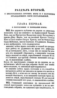 Статья 182 Богохульство в церкви — ссылка и каторжные работы до 15 лет, телесные наказания, клеймение; в ином публичном месте — ссылка и каторга до 8 лет, телесные наказания, клеймениеСтатья 183. Непубличное богохульство — ссылка в Сибирь и телесные наказания.

Статья 184. Порицание Христианства и церкви, публично - ссылка до 8 лет, телесные наказания, клеймение; непублично — ссылка в Сибирь и телесные наказания.

Статья 185. Сокрытие свидетельства богохульства, порицания, критики Христианства — тюремное заключение до года или арест до 3 месяцев.

Статья 186. Богохульство, поношение, порицание, критика Христианства без умысла — заключение в смирительном доме до 2 лет, заключение в тюрьме до 2 лет.

Статья 187. Печатная и письменная критика Христианства — ссылка в Сибирь, телесные наказания.

Статья 188. Насмешки над Христианством, умышленно — заключение до года; неумышленно — до 3 месяцев.

Статья 189. Изготовление, распространение предметов веры в непристойной форме — по умыслу — наказание согласно ст. 183; без умысла — заключение до 6 месяцев или арест до 3 недель.

Статья 190. Отвлечение от веры: ненасильственное — ссылка до 10 лет, телесные наказания, клеймение; насильственное — ссылка до 15 лет, телесные наказания, клеймение.

Статья 191. Отступление от веры — лишения прав на время отступления от веры.

Статья 192. Если один из родителей не христианской веры воспитывает детей не в Православной вере — расторжение брака, ссылка в Сибирь.

Статья 195. Совращение из Православия в иное вероисповедание — ссылка, телесные наказания, исправительные работы до 2 лет. При насильственном принуждении — ссылка в Сибирь, телесные наказания.

Статья 196. Вероотступничество — запрет на контакты с детьми, до возвращение в веру.

Статья 197. Не Православная проповедь — заключение в смирительном доме до 2 лет. За повторное нарушение — заключение до 6 лет. В третий раз — ссылка, заключение до 2 лет, телесные наказания, исправительные работы до 4 лет. Соблазнённые проповедями — заключаются в смирительном доме до года.

Статья 198. Уклонение от крещения и воспитания детей в Православной вере — заключение до 2 лет.

Статья 199. Воспрепятствование добровольному присоединению к Православной церкви — заключение до 6 месяцев. Насильственное воспрепятствование — заключение в смирительном доме до 3 лет.

Статья 200. Не воспрепятствование детям и опекаемым самовольного отлучения от веры — арест до 3 месяцев, предание покаянию.

Статья 206. Раскольничество — ссылка.

Статья 207. Сектантство — ссылка.

Статья 210. Насильственное распространение ереси и раскола — каторжные работы до 15 лет, телесные наказания, клеймение.

Статья 214. Издание, распространение, продажа старопечатных книг, приобретение, использование раскольнических книг — денежный штраф, заключение в тюрьму до 6 месяцев.

Статья 215. Создание и эксплуатация объектов для религиозной деятельности раскольнического типа — тюремное заключение до 2 лет.

Статья 218. Сохранение иноверческих обычаев новообращенными в Православие — вразумительная беседа.

Статья 219. Уклонение от религиозных обрядов, для священнослужителей — временное отлучение от службы, для поселян — временное отлучение от дома и работ.

Статья 220. Не привод детей в церковь — духовное и гражданское внушение.

Статья 221. Хождение без разрешения с культовыми предметами — денежный штраф.

Статья 222. Погребение верующего без соответствующего ритуала — арест до 3 месяцев.

Статья 223. Оскорбление святынь — каторжные работы до 15 лет или пожизненные, телесные наказания, клеймение.

Статья 224. Насильственные действия против священнослужителей — ссылка в Сибирь, телесные наказания.

Статья 226. Неуважение к святыне — заключение в смирительном доме до 3 лет или тюремное заключение до года.

Статья 227. Оскорбление священнослужителя — заключение в смирительном доме до года или тюремное заключение до 6 месяцев.

Статья 228. Неумышленное неуважение к святыне и оскорбление священнослужителя — арест до 3 месяцев.

Статья 229. Оскорбление Православного священнослужителя иноверцем — заключение в тюрьме до года, повторно — до 2 лет.

Статья 230. Порча символов веры — заключение в смирительном доме до года, при неумышленности — арест до 3 месяцев.

Статья 231. Нарушение при Богослужении — денежный штраф или арест до 3 месяцев.

Статья 232. Насильственные действия при Богослужении — ссылка в Сибирь, телесные наказания.

Статья 233-234. Нахождение лица в предназначенном для него месте в Церкви — денежный штраф, арест до 7 дней.

Статья 235. Просьба во время Богослужения — арест до 3 дней.

Статья 236. Непозволительное вторжение в церковь - денежный штраф, арест до 7 дней.

Статья 237. Бесчинство при Богослужении - денежный штраф, арест до 3 месяцев.

Статья 238. Недопустимость торговли и развлечений рядом с церковными действиями — денежный штраф.

Статья 239. Помехи крестному ходу — арест до 3 месяцев.

Статья 240. Неприличное поведение при молебне — арест до 3 недель.