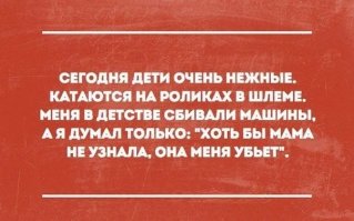 Точно как сейчас помню, мне мама говорила
-Убъёшся домой не приходи! ну или -Утонешь домой не приходи