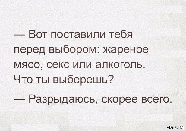 надо выбирать алкоголь - когда напьешься, сразу можно и секс, и мясо, и еще немного алкоголя ;)