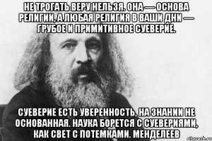 Про верочку в того или иного идола будь то христосик или иной божок...ХМ... лучше не сказать это как о людях которые по тем или иным причинам не хотя или не умеют думать! Как это отмечено в словаре.
Есть не только Л Н Толстой ... Скажем Менделеев или просто есть и просто высказывания специалистов( доктор наук, автор учебников по психиатрии, психологии...с богатым опытом наблюдения за больными)...по не правильной, не НОРМАЛЬНОЙ работе человеческого мозга "Все верования в так называемых богов и основанные на этом религии - это в основном просто массовый шизофренический психоз" (Зигмунд Фрейд)
...Вы специалист ...в этой области!?