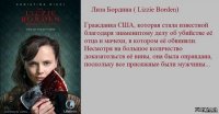 Девица Лиззи Борден
 Вошла однажды в дом
 И сорок раз мамашу
 Хватила топором.
 Немного отдохнула,
 Топорик подняла
 И столько же ударов
 Папаше нанесла.
 Потом она вздохнула,
 Поправила платок
 И стукнула папашу
 Еще один разок.

 Этот детский стишок звучал во время ребячьих игр в каждой школе по всем Соединенным Штатам..