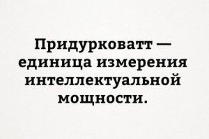 Моя интеллектуальная мощность 111 придурковатта, а супруга говорит что я просто придурковат. Где взять придурковаттометр?