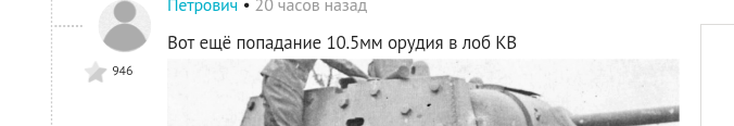 Откуда ж вы повылазили, е* вашу &&ть!?!?
Уже и Гастелло с Матросовым под сомнениями??? 
Да вы, вашуногудушумать эксперты 10,5 мм калибр обсуждаете против танка!!!! Исамый звезде в том что вам ещё и плюсов навешали-то!!! 10,5мм, Карл!!! У меня охотничья сайга 12го калибра - это 18,5!!!!!! (Что такое гэйдж и почему 16й калибр меньше 12го гуглите эксперты фишек должны знать).

Может мы скоро придем к тому что поставим под сомнения надписи на стенах в брестской крепости - мол это после войны агитаторы нацарапали?!!!
Наших воинов отличает одно-они защищали свою землю и стояли насмерть, в три время как у немцев в присяге не написано что он должен умереть в сложной ситуации. А наши шли на любые жертвы и были к ним готовы. Я не понимаю этих комментаторов, ставящих все Поступки воинов РККА под сомнения - лично у меня оба деда, земля им пухом, хлеб нули по самое не хочу и многое сделали в то время, оставшись инвалидами. О них не хочу - так как подобных комментов и сомнений в их адрес просто не допущу. Но могу одно сказать - они настоящие герои! Без орденов и признания. Но неужели у вас никто не воевал, никто не потерял рук/ног, неужели с вами не ездили к тем местам, вы их слез не видели на 9мая??
Что за п***дец-то происходит???
Аж бесит!

Что касается конкретно этого случая - хочешь оспорить - кури форумы по теме, форумы копателей и исторические. Там народ работает с архивами и здорово знает суть вещей. Единственное что может быть преувеличено - количество подбитых вражеских экипажей. Но не в разы, а на единицы. А что касается данного. Случая - опишу вкратце: это произошло на хуторе в ростовской области при перемещении нашей танковой части. Линия фронта на тот момент как таковая отсутствовала, и сломавшуюся машину ждать не могли - немецкие силы могли в любой момент застать врасплох и отрезать перемещение. Оставили несколько человек в помощь. По итогу экипаж вел бой до полной истраты боекомплекта. Последнее (но не первое) попадание было ищ 105 орудия. На этот момент была уже ночь и часть экипажа покинула машину через нижний люк после последнего выстрела, сняв пулемет. Через несколько дней они захватили немецкий танк, на котором успешно воевали дальше. Командир некоторое время ошибочно считался погибшим (как и весь экипаж) прошёл всю войну и остаток жизни провёл инженером в Казани. Детальнее тема разбиралась на одном из тематических форумов (возможно вв2.ру)