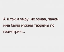 Теоремы по геометрии и прочие штуки, которым учат в средней школе, нужны не потому, что пригодятся в жизни, а потому, что все такие непонятные многим предметы развивают детские растущие мозговые клетки, делают общение мышление ребёнка более гибким и всесторонним. В итоге человеку пригодится в жизни именно такой развитый мозг, хоть он этого зачастую и не понимает.