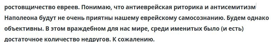 Пришлось скрин кусочка статьи выложить, чтобы уличить вас во лжи.
А как вам это, оттуда же:
"Понимаю, что антиеврейская риторика и антисемитизм Наполеона будут не очень приятны нашему еврейскому самосознанию. Будем однако объективны. В этом враждебном для нас мире, среди именитых было (и есть) достаточное количество недругов. К сожалению."

Ниже - скрин, чтобы вам было затруднительно солгать в очередной раз.
Оказывается, ВЕСЬ МИР евреи считают для себя ВРАЖДЕБНЫМ. Вы всех считаете врагами, всех, соответственно, не любите (как можно любить врагов?) но, несмотря на это, почему то требуете к себе от всех любви. А кто вас недостаточно любит - тот, конечно, махровый антисемит.