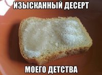 А если горбушку чёрного слегка намазать подсолнечным маслом, да сыпануть соли... Да на голодный желудок... Да если ещё горбушка свежая до хруста... МММ.
