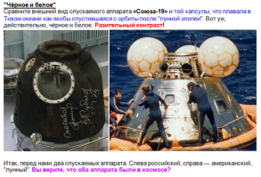 Об одной находке, которая была сделана в Атлантическом океане в далёком 1970 году. Тогда российские рыбаки обнаружили дрейфующую в море спускаемую капсулу корабля "Аполлон" без космонавтов внутри. Естественно, о находке доложили в Москву, а там решили передать её американской стороне.   
Разумеется, американцы не признались в том, что найденная советскими рыбаками спускаемая капсула была с той самой "лунной ракеты", которая стартовала 14 июля 1969 года и направилась якобы к спутнику Земли. НАСА, как ни в чём ни бывало, заявило, что русские обнаружили "экспериментальную космическую капсулу". 
В то же время в книге  Мы никогда не были на Луне  (Cornville, Az.: Desert Publications, 1981, на стр.75) Б. Кейсинг рассказывает:  Во время одного из моих ток-шоу позвонил пилот рейсового самолёта и сообщил, что он видел, как капсула  Аполлона была сброшена с большого самолёта примерно в то время, когда астронавты должны были  вернуться  с Луны. Семь пассажиров   японцев также наблюдали этот случай  .
Отсюда возникает вопрос: "Раз НАСА даже к 1975 году не представляла толком, как выглядят возвращающиеся с орбиты пилотируемые корабли, то были ли на околоземных орбитах те многочисленные  Меркурии ,  Джемини  и наконец, те же  Аполлоны-7 и 9 , которые по сообщениям НАСА осуществили околоземные полёты? Не были ли все их полёты жалкими суборбитальными подделками?(О  лунных   Аполлонах  мы не говорим, поскольку их путь, судя по многим данным, до орбиты не доходил и заканчивал-ся в Атлантике)".

Как американцам удалось "опередить" русских? Победа далась исключительно за счёт обмана! 
Оборотной стороной этой небывалой аферы стало то, что теперь США покупает у России ракетные двигатели!