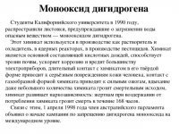 Предупреждение (в котором все утверждения соответствуют действительности) выглядело так:
Недавно исследователи открыли факт загрязнения наших водопроводных систем опасным химикатом. Этот химикат бесцветный, безвкусный и не имеет запаха. Он убивает бесчисленное множество людей каждый год. Правительство не предприняло никаких попыток регулирования этого опасного заражения. Данный химикат называется  дигидрогена монооксид  (Dihydrogen monoxide).

Химикат используется для следующих целей:

В производстве как растворитель и хладагент
В ядерных реакторах
В производстве пенопласта
В огнетушителях
В химических и биологических лабораториях
В производстве пестицидов
В искусственных пищевых добавках
Химикат является основной составляющей кислотных дождей
Способствует эрозии почвы
Ускоряет коррозию и вредит большинству электроприборов
Длительный контакт с химикатом в его твёрдой форме приводит к серьёзным повреждениям кожи человека
Контакт с газообразной формой химиката приводит к сильным ожогам
Вдыхание даже небольшого количества химиката грозит смертельным исходом
Химикат обнаружен в злокачественных опухолях, нарывах, язвах и прочих болезненных изменениях тела
Химикат развивает зависимость; жертвам при воздержании от потребления химиката грозит смерть в течение 168 часов
Ни один известный очиститель не способен полностью очистить воду от этого химиката
Несмотря на эти опасности, химикат активно и безнаказанно используется в индустрии. Многие корпорации ежедневно получают тонны химиката через специально проложенные подземные трубопроводы. Люди, работающие с химикатом, как правило, не получают спецодежды и инструктажа. Отработанный химикат тоннами выливается в реки и моря.

Мы призываем население проявить сознательность и протестовать против дальнейшего использования этого опасного химиката.