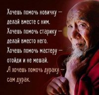 Беда этой мудрости в том, что в каждом из нас по чуть-чуть и мастера, и дебила, и немощи, и неопытности. Есть закон куда проще: попросят - помоги, не просят - не лезь, сам же виноват будешь.