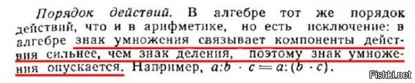 Итак, дорогие мои маленькие математики, объясняю на пальцах. Пример из поста у НОРМАЛЬНЫХ математиков ОДНОЗНАЧНО читается как 6: (2(1+2)) , и ответ здесь один - 1 (то есть в примере для школяров запись сделана неправильно. но она нормальна для математиков). А если какой-то учитель начинает парить детям мозги, что в данной задачке 6 сначала нужно поделить на 2, и только потом умножить на 3, то ему нужно немедленно выписать пендюля под зад, с пожизненным запретом на обучение кого либо.
Ибо!
Шустеф М. Ф. Методика преподавания алгебры. Курс лекций. Минск, 1967 г. (стр.43)


Репьев В. В. Методика преподавания алгебры в восьмилетней школе. (стр. 80-81)


Математика это вам не философия, где "- Видишь суслика? - Нет - И я не вижу. А он есть". Нельзя просто так взять, и убрать знак умножения от балды. Если знак умножения опущен, то это означает конкретное ДЕЙСТВИЕ, а именно, что умножение здесь производится в первую очередь.

Теперь по поводу упоротого Ивана, у которого 2b=2*b. Следи, Ваня, за движением рук:
b=20
40:2b=1
а
40:2*b=400

Чуешь разницу, Ваня? 

P.S. Дожили. Чиполлино мировую математику спасает.