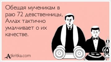 Так с "72 девственницы" я попрошу поподробнее. Возраст, фотки фас-профиль. А то знаете ли ... обещают одно. А на деле выходит ...