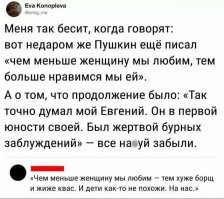 А.С.Пушкин "Евгений Онегин"
Глава 4
VII

Чем меньше женщину мы любим,
Тем легче нравимся мы ей
И тем ее вернее губим
Средь обольстительных сетей.
Разврат, бывало, хладнокровный
Наукой славился любовной,
Сам о себе везде трубя
И наслаждаясь не любя.
Но эта важная забава
Достойна старых обезьян
Хвалёных дедовских времян:
Ловласов обветшала слава
Со славой красных каблуков
И величавых париков.

=====
Учителя х.евы...
