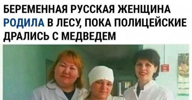 Ага... Т.е. такие новости вы не читали.
"Женщина сумела родить в тайге, пока полицейские отгоняли от нее медведей"