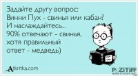 Вы уверены? По-моему, Винни та ещё свинья!
Посудите сами: припёрся в гости к Кролику с утра пораньше, сожрал все запасы мёда, потом своей задницей нору запечатал...
Ну не свинота ли?!
