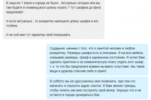 А вот со мною случай был. Продавал б/у мебель через сайт объявлений. Одним из шкафов заинтересовалась дамочка у которой в ее объявлениях было много детских вещей и проч. мелочевки. Решил ей хорошо уступить. И вот что из этого вышло.