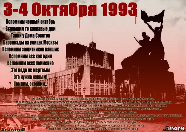 День продажи страны

3 октября 1993 года в России долгое Противостояние Парламента и Президента перешло в вооруженное столкновение, известное как "Расстрел Белого Дома в Москве"

В первые годы существования Российской Федерации противостояние президента Бориса Ельцина и Верховного Совета привело к вооруженному столкновению, расстрелу Белого дома и кровопролитию. В результате была полностью ликвидирована система органов власти, существовавшая со времен СССР, и была принята новая Конституция.

Трагические события начала октября 1993 года унесли жизни более 150 человек, порядка 400 человек получили ранения. Среди погибших оказались журналисты, освещавшие происходящее, и много простых граждан. 7 октября 1993 года было объявлено днем траура.