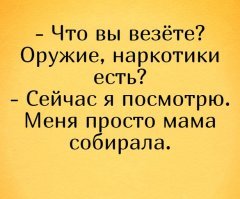 Таможня. Осмотр:
- Наркотики, валюта в большом количестве, драгметаллы, оружие и ещё что-либо запрещённое к провозу есть?
- Да.
- Ух ты, можно с вами сфотографироваться!