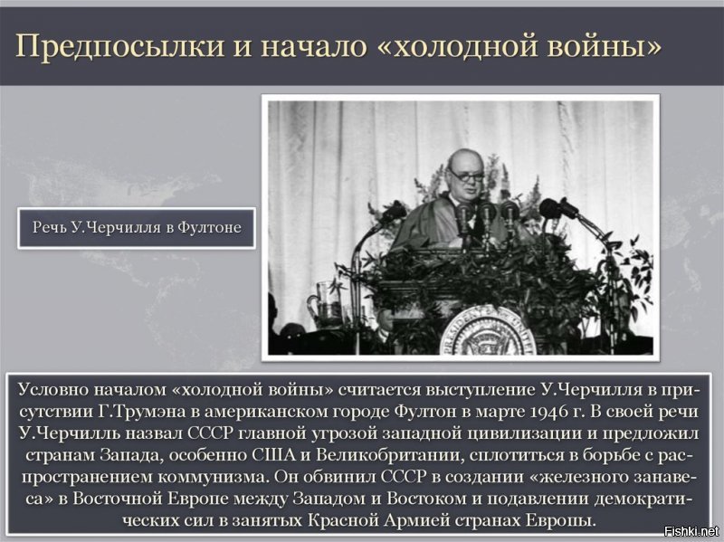 Тут минусанул один "умник".Просто он не в курсе,что историки дают дату начала "холодной войны" со дня речи Черчилля 5 марта 1946 года в Вестминстерском колледже в городе Фултон (штат Миссури, США) о "железном зановесе".