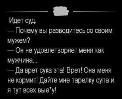 Есть другая концовка:

Суд. Бракоразводный процесс. Судья спрашивает жену:
- По какой причине вы хотите развестись с мужем?
- Он меня как мужчина не удовлетворяет!
Женский голос из зала:
- Всех удовлетворяет, а её нет!
Мужской голос из зала:
- А её никто не удовлетворяет!
