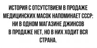 ...с одним важным отличием: в СССР специально создавали дефицит, накручивали бабло, но в принципе каждый, кто хотел, джинсу таки доставал.
В Рассее создали искусственный хайп и ажиотаж. Причём вокруг чего - повязок! *ука, повязок, которые максимум от чего защищают - от залетания в рот жука! В результате все ходят х%й поёми в чём, от самодельных намордников из бумаги до аццких респираторов и противогазов. Воистину, как во времена падения СССР - "дорвалось творчество до свободы!". :)